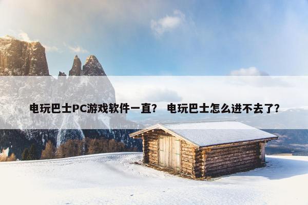 电玩巴士PC游戏软件一直？ 电玩巴士怎么进不去了？