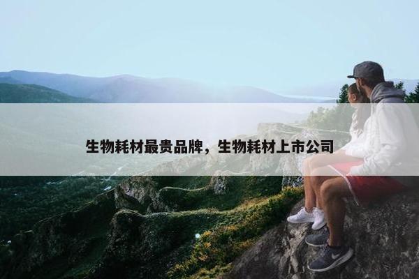 生物耗材最贵品牌，生物耗材上市公司