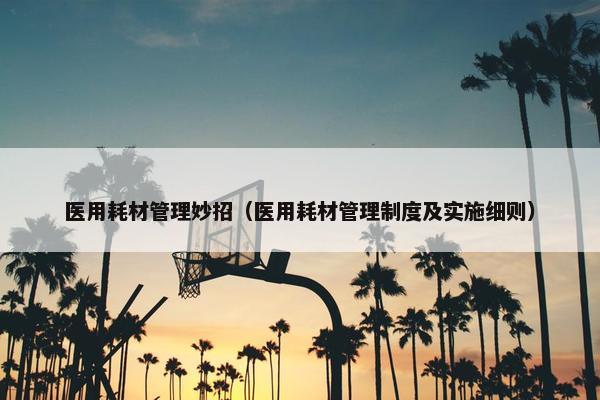 医用耗材管理妙招（医用耗材管理制度及实施细则）