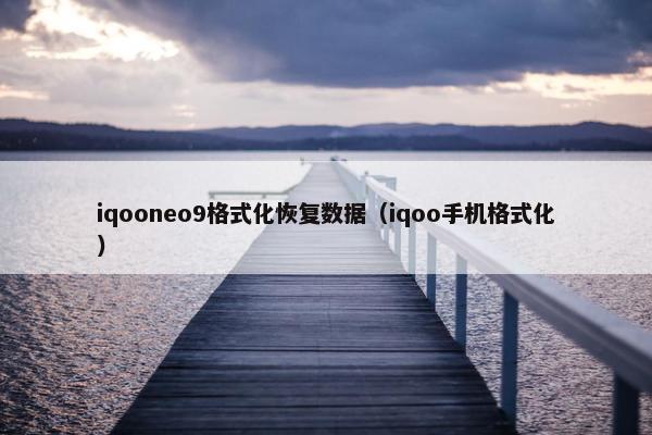 iqooneo9格式化恢复数据（iqoo手机格式化）