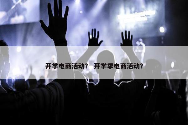 开学电商活动？ 开学季电商活动？