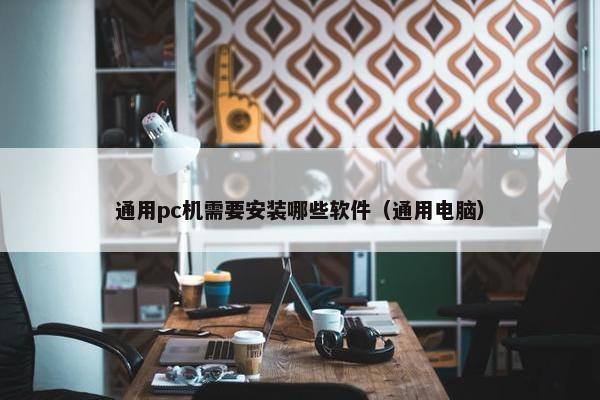 通用pc机需要安装哪些软件（通用电脑）