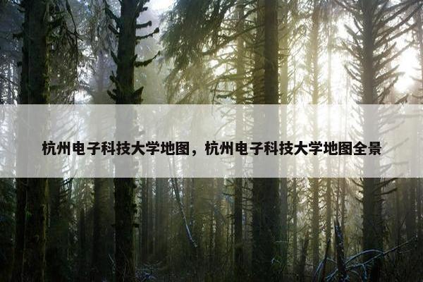 杭州电子科技大学地图，杭州电子科技大学地图全景