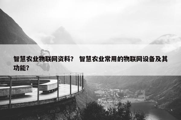 智慧农业物联网资料？ 智慧农业常用的物联网设备及其功能？