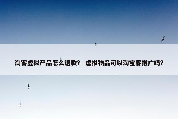 淘客虚拟产品怎么退款？ 虚拟物品可以淘宝客推广吗？