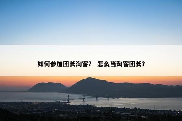 如何参加团长淘客？ 怎么当淘客团长？