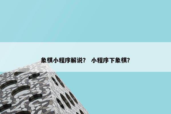象棋小程序解说？ 小程序下象棋？