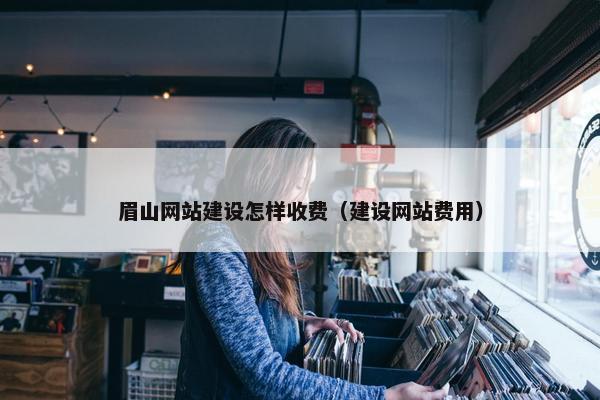 眉山网站建设怎样收费（建设网站费用）