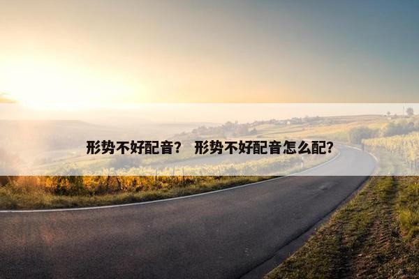 形势不好配音？ 形势不好配音怎么配？