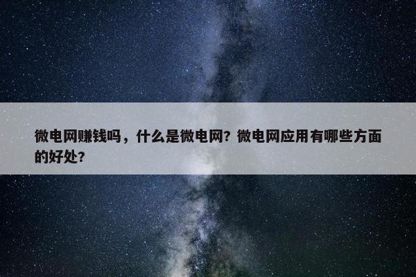微电网赚钱吗，什么是微电网? 微电网应用有哪些方面的好处?