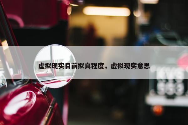 虚拟现实目前拟真程度，虚拟现实意思