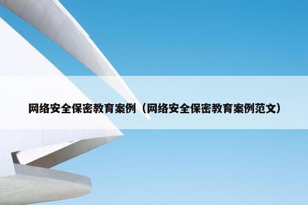 网络安全保密教育案例（网络安全保密教育案例范文）