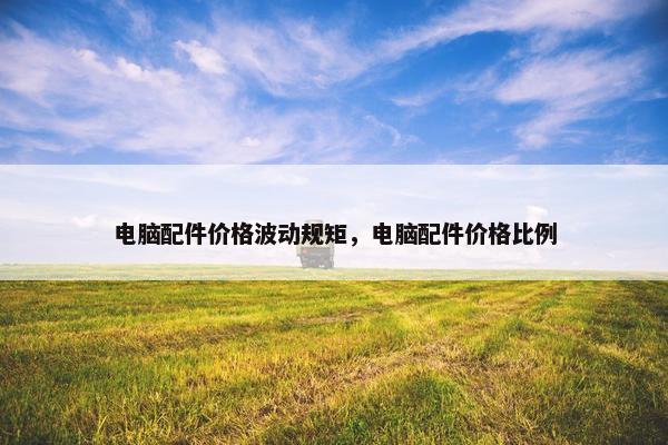 电脑配件价格波动规矩，电脑配件价格比例
