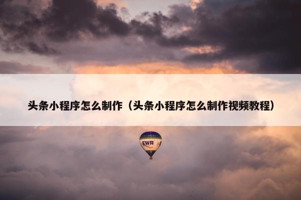 头条小程序怎么制作（头条小程序怎么制作视频教程）