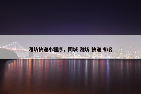 潍坊快递小程序，同城 潍坊 快递 排名