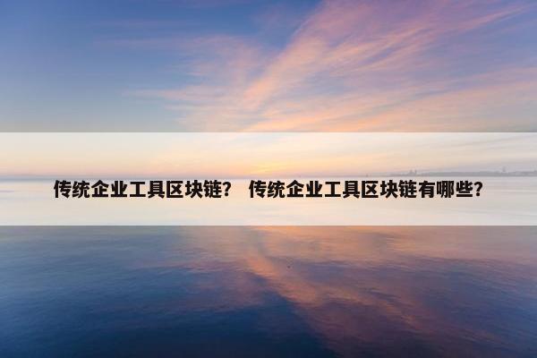 传统企业工具区块链？ 传统企业工具区块链有哪些？