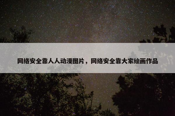 网络安全靠人人动漫图片，网络安全靠大家绘画作品