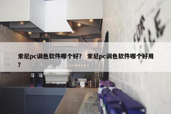 索尼pc调色软件哪个好？ 索尼pc调色软件哪个好用？