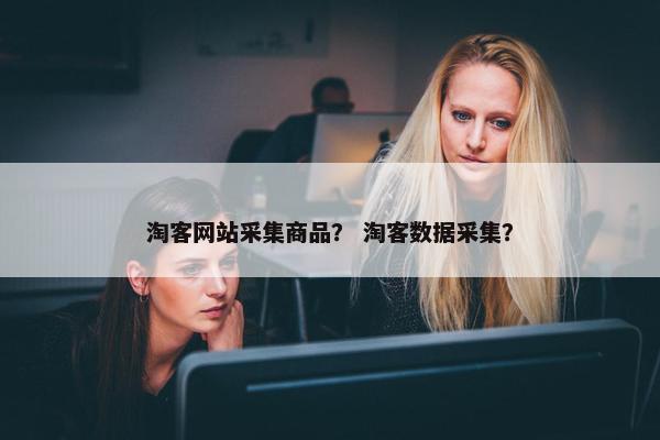 淘客网站采集商品？ 淘客数据采集？