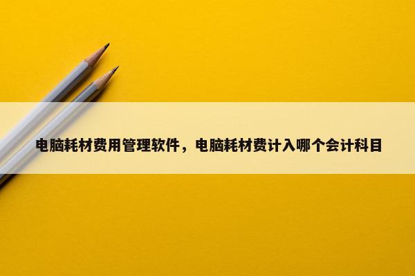 电脑耗材费用管理软件，电脑耗材费计入哪个会计科目