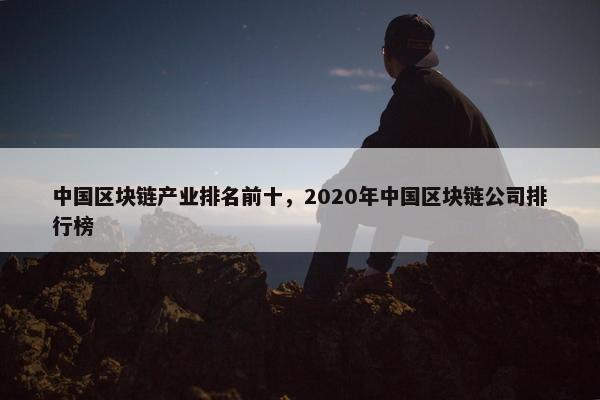 中国区块链产业排名前十，2020年中国区块链公司排行榜