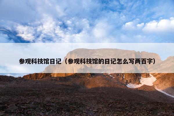 参观科技馆日记（参观科技馆的日记怎么写两百字）