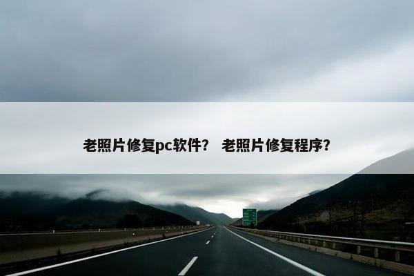 老照片修复pc软件？ 老照片修复程序？