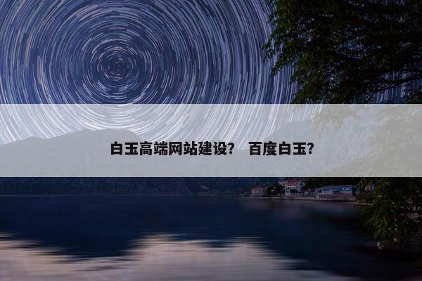 白玉高端网站建设？ 百度白玉？