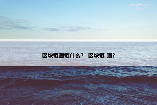 区块链酒链什么？ 区块链 酒？