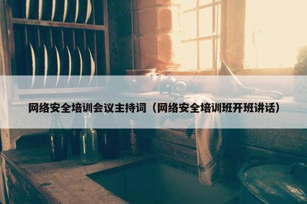 网络安全培训会议主持词（网络安全培训班开班讲话）