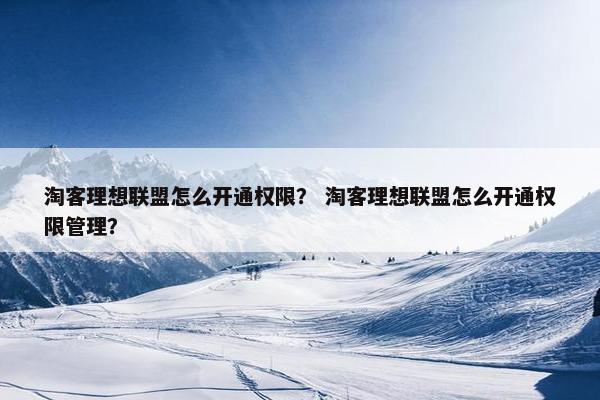 淘客理想联盟怎么开通权限？ 淘客理想联盟怎么开通权限管理？