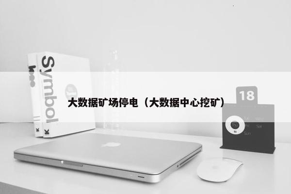 大数据矿场停电（大数据中心挖矿）