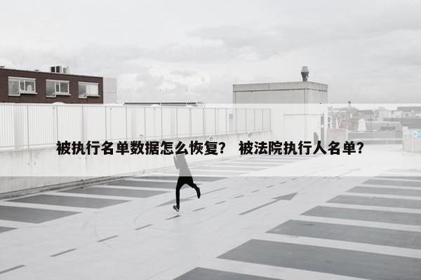 被执行名单数据怎么恢复？ 被法院执行人名单？
