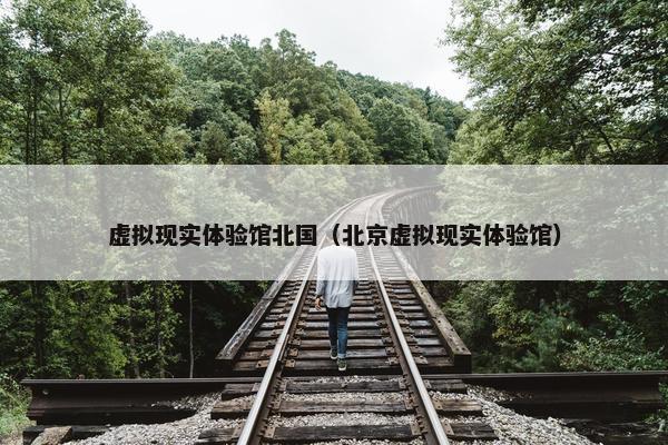 虚拟现实体验馆北国（北京虚拟现实体验馆）