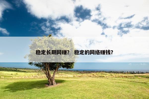 稳定长期网赚？ 稳定的网络赚钱？