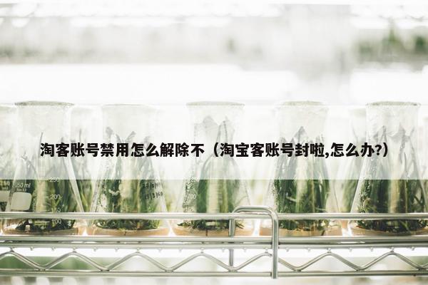 淘客账号禁用怎么解除不（淘宝客账号封啦,怎么办?）