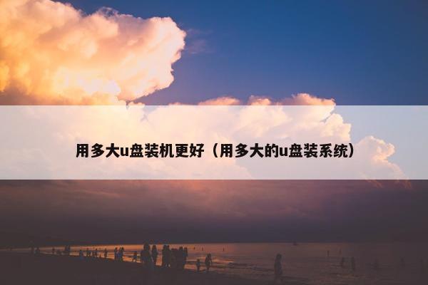 用多大u盘装机更好（用多大的u盘装系统）