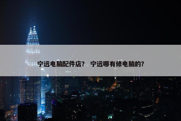 宁远电脑配件店？ 宁远哪有修电脑的？