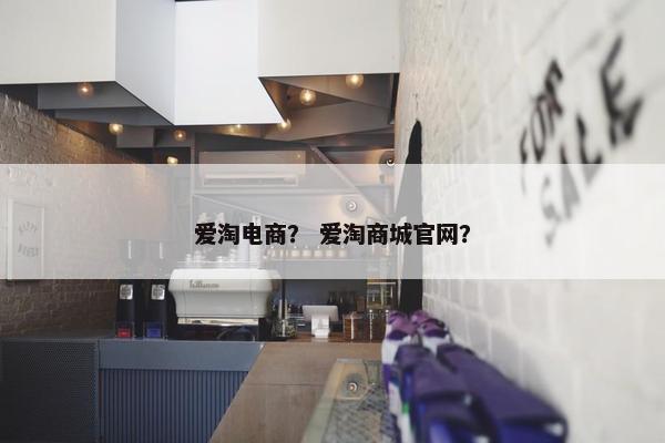 爱淘电商？ 爱淘商城官网？