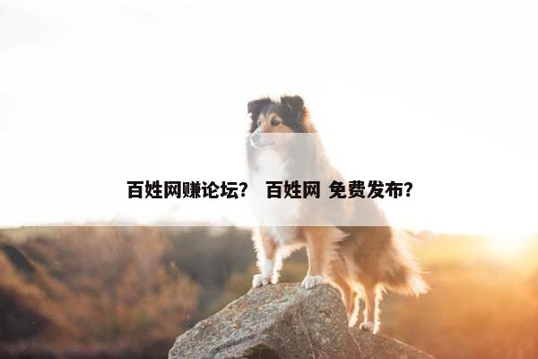 百姓网赚论坛？ 百姓网 免费发布？