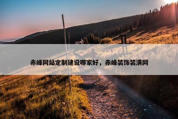 赤峰网站定制建设哪家好，赤峰装饰装潢网