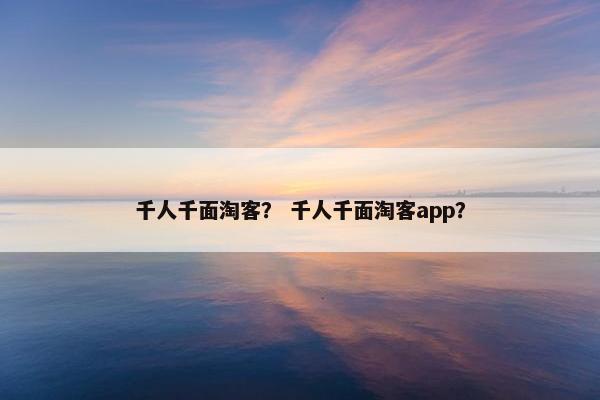 千人千面淘客？ 千人千面淘客app？