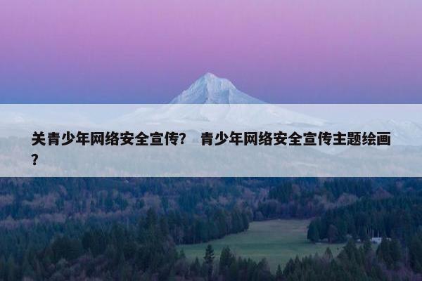 关青少年网络安全宣传？ 青少年网络安全宣传主题绘画？