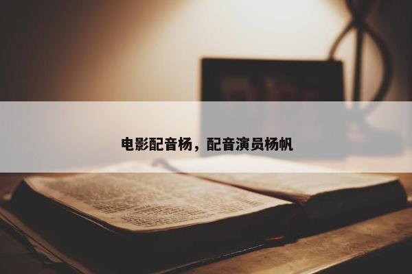 电影配音杨，配音演员杨帆