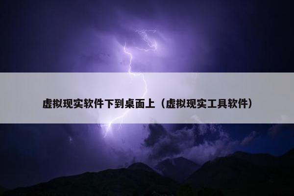 虚拟现实软件下到桌面上（虚拟现实工具软件）