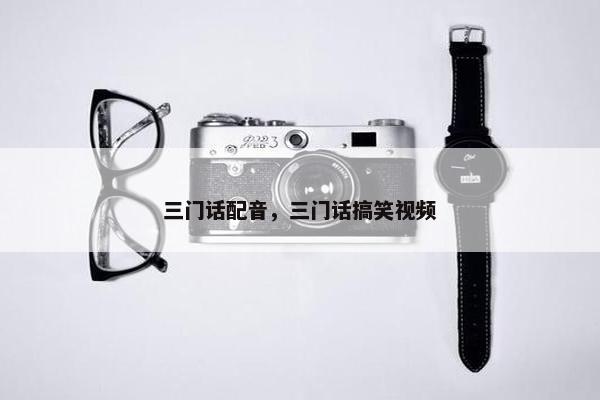 三门话配音，三门话搞笑视频