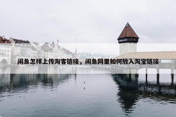 闲鱼怎样上传淘客链接，闲鱼网里如何放入淘宝链接