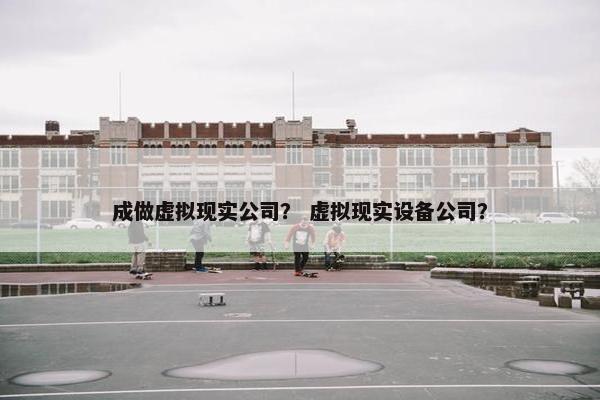 成做虚拟现实公司？ 虚拟现实设备公司？
