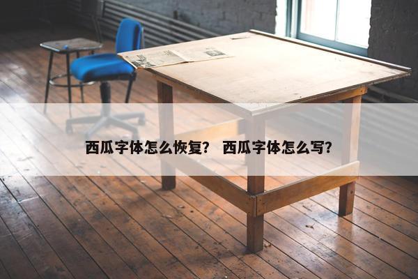 西瓜字体怎么恢复? 西瓜字体怎么写? 西瓜字体怎么恢复? 西瓜字体怎么写?