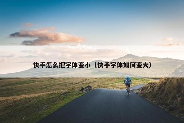 快手怎么把字体变小（快手字体如何变大）